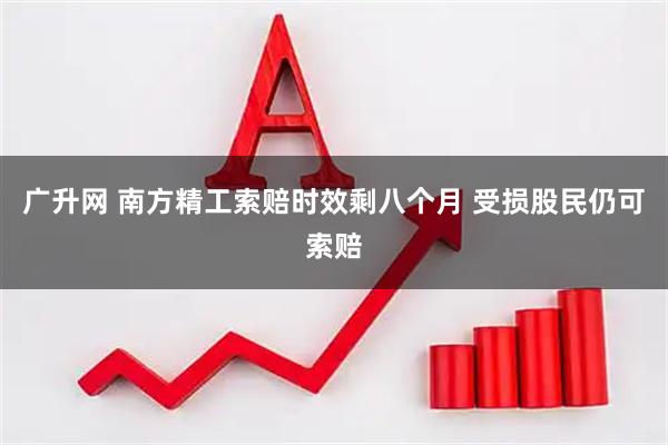 广升网 南方精工索赔时效剩八个月 受损股民仍可索赔