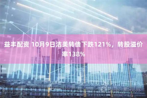 益丰配资 10月9日洁美转债下跌121%，转股溢价率138%