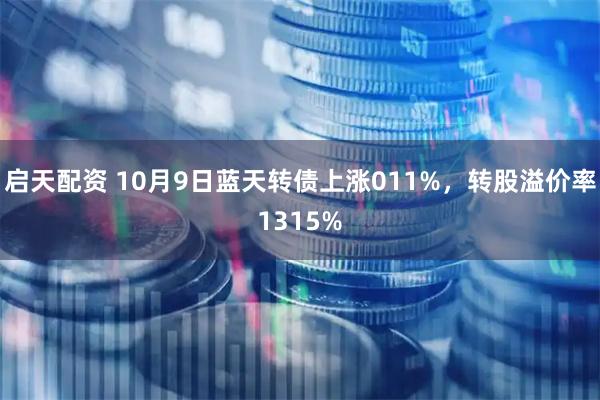 启天配资 10月9日蓝天转债上涨011%，转股溢价率1315%