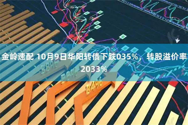 金岭速配 10月9日华阳转债下跌035%，转股溢价率2033%