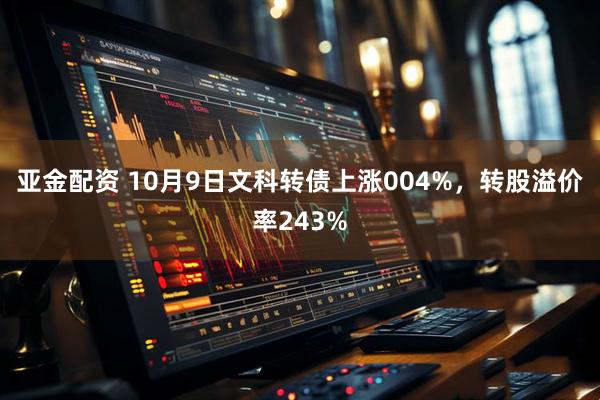 亚金配资 10月9日文科转债上涨004%，转股溢价率243%