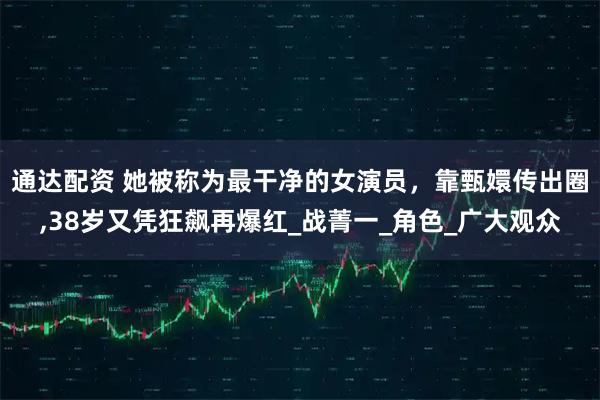 通达配资 她被称为最干净的女演员，靠甄嬛传出圈,38岁又凭狂飙再爆红_战菁一_角色_广大观众