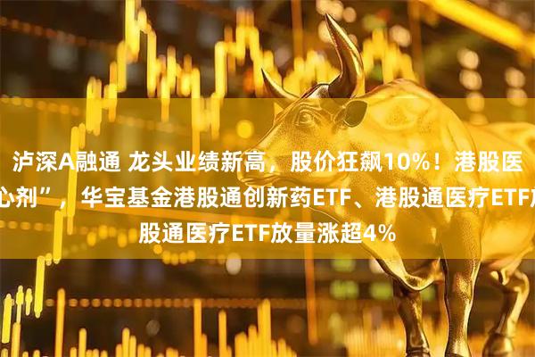 泸深A融通 龙头业绩新高，股价狂飙10%！港股医药获注“强心剂”，华宝基金港股通创新药ETF、港股通医疗ETF放量涨超4%