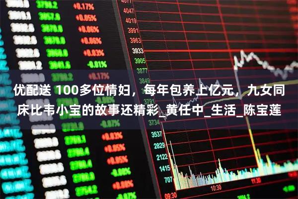 优配送 100多位情妇，每年包养上亿元，九女同床比韦小宝的故事还精彩_黄任中_生活_陈宝莲