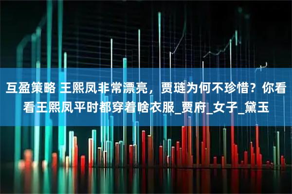互盈策略 王熙凤非常漂亮，贾琏为何不珍惜？你看看王熙凤平时都穿着啥衣服_贾府_女子_黛玉