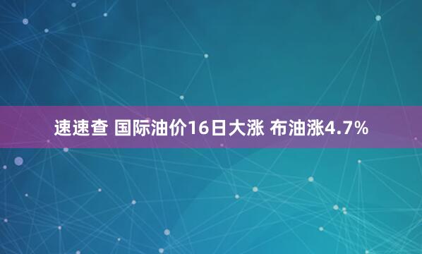 速速查 国际油价16日大涨 布油涨4.7%