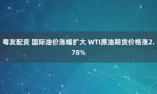 粤友配资 国际油价涨幅扩大 WTI原油期货价格涨2.78%
