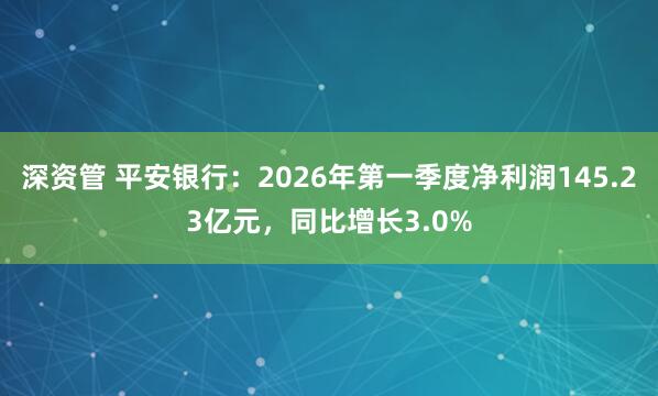 深资管 平安银行：2026年第一季度净利润145.23亿元，同比增长3.0%