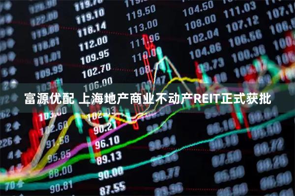 富源优配 上海地产商业不动产REIT正式获批