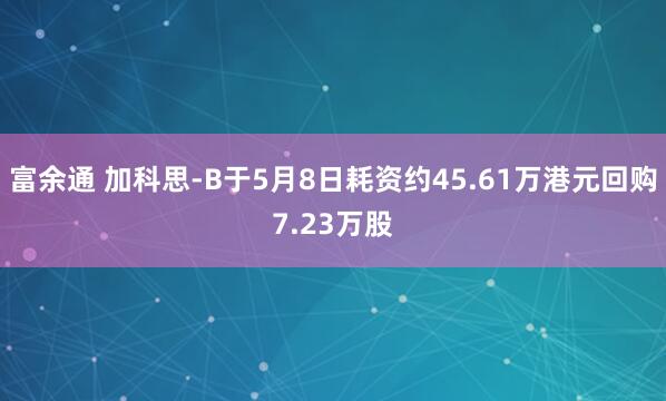 富余通 加科思-B于5月8日耗资约45.61万港元回购7.23万股