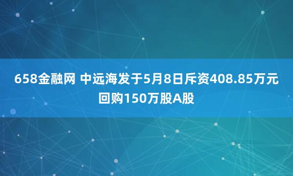 658金融网 中远海发于5月8日斥资408.85万元回购150万股A股