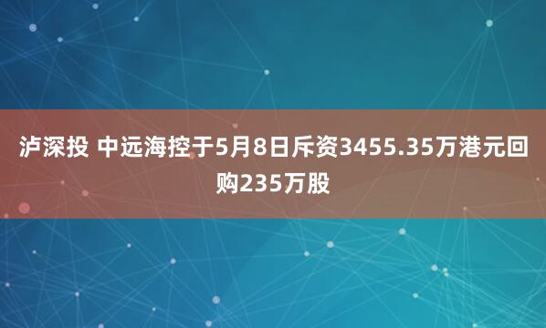 泸深投 中远海控于5月8日斥资3455.35万港元回购235万股