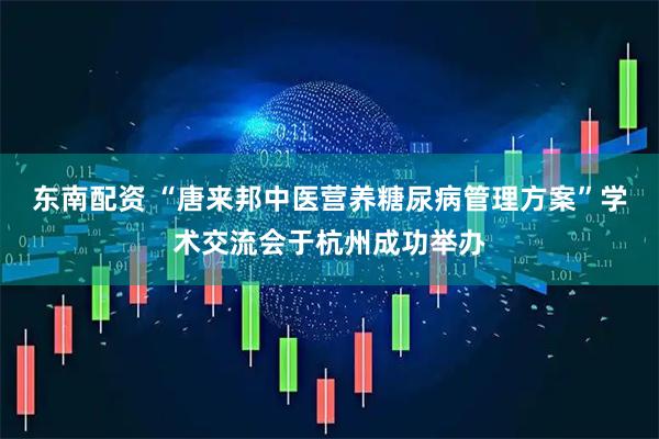东南配资 “唐来邦中医营养糖尿病管理方案”学术交流会于杭州成功举办