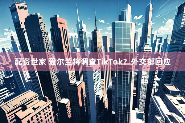 配资世家 爱尔兰将调查TikTok？外交部回应