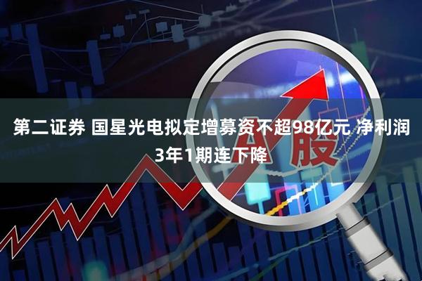 第二证券 国星光电拟定增募资不超98亿元 净利润3年1期连下降