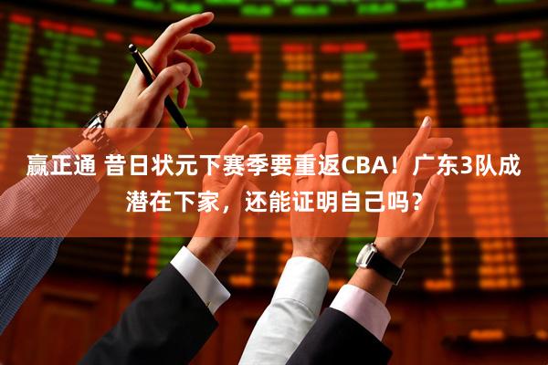 赢正通 昔日状元下赛季要重返CBA！广东3队成潜在下家，还能证明自己吗？