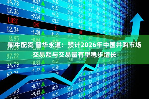 鼎牛配资 普华永道：预计2026年中国并购市场交易额与交易量有望稳步增长