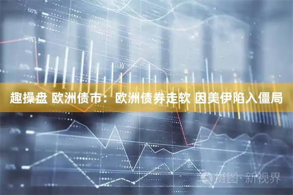 趣操盘 欧洲债市：欧洲债券走软 因美伊陷入僵局