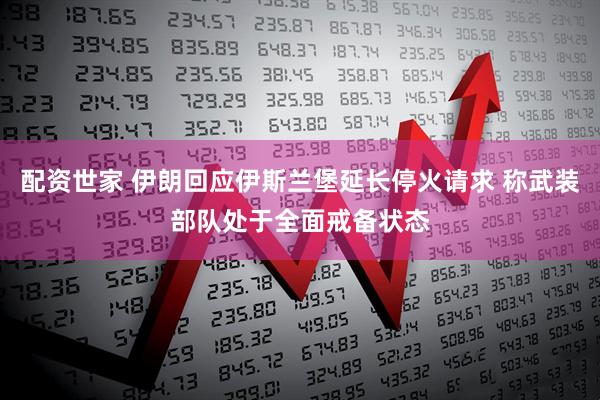 配资世家 伊朗回应伊斯兰堡延长停火请求 称武装部队处于全面戒备状态