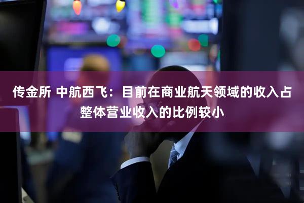 传金所 中航西飞：目前在商业航天领域的收入占整体营业收入的比例较小