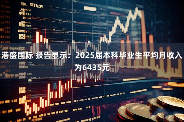 港盛国际 报告显示：2025届本科毕业生平均月收入为6435元