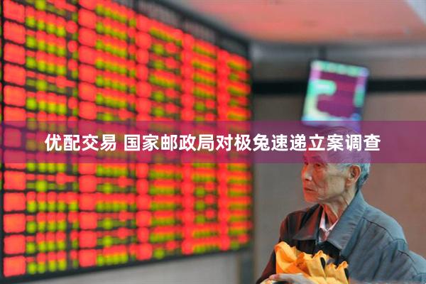 优配交易 国家邮政局对极兔速递立案调查