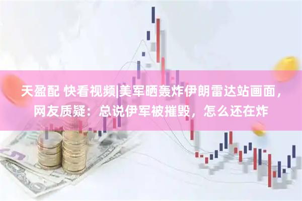 天盈配 快看视频|美军晒轰炸伊朗雷达站画面，网友质疑：总说伊军被摧毁，怎么还在炸