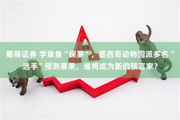 蜀商证券 学章鱼“保罗”，墨西哥动物园派多名“选手”预测赛果，谁将成为新的预言家？