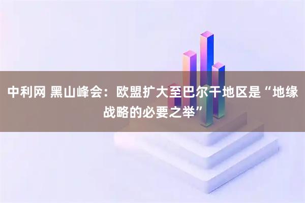 中利网 黑山峰会：欧盟扩大至巴尔干地区是“地缘战略的必要之举”
