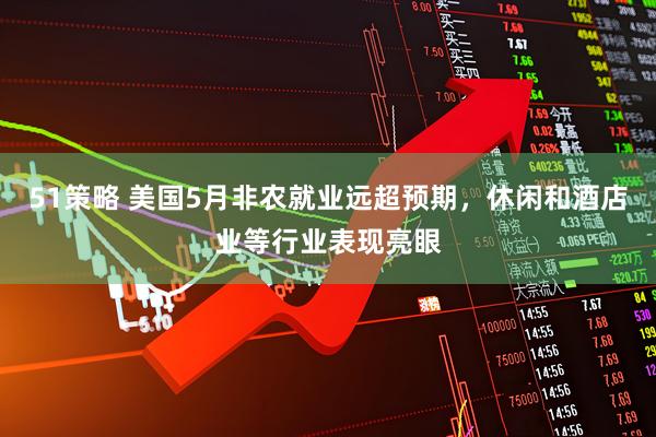 51策略 美国5月非农就业远超预期，休闲和酒店业等行业表现亮眼