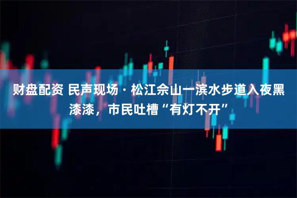 财盘配资 民声现场 · 松江佘山一滨水步道入夜黑漆漆，市民吐槽“有灯不开”