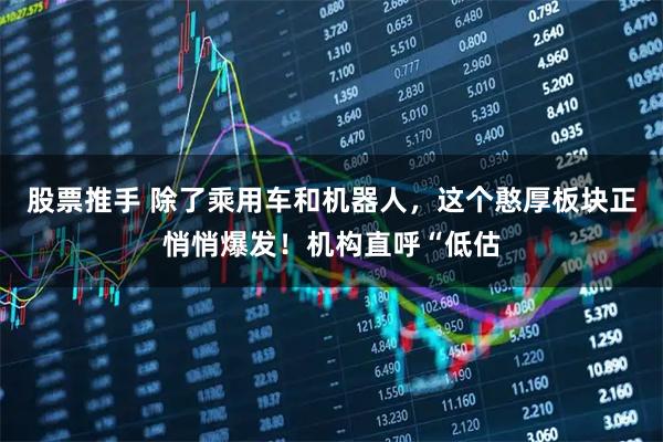 股票推手 除了乘用车和机器人，这个憨厚板块正悄悄爆发！机构直呼“低估
