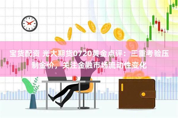 宝货配资 光大期货0720黄金点评：三重考验压制金价，关注金融市场流动性变化