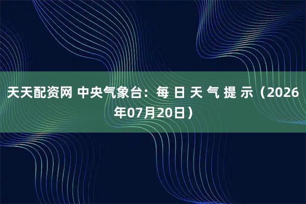 天天配资网 中央气象台：每 日 天 气 提 示（2026年07月20日）