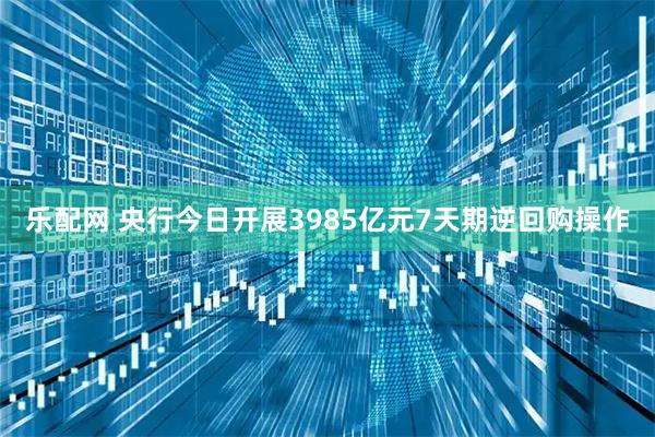 乐配网 央行今日开展3985亿元7天期逆回购操作