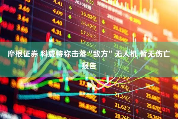 摩根证券 科威特称击落“敌方”无人机 暂无伤亡报告