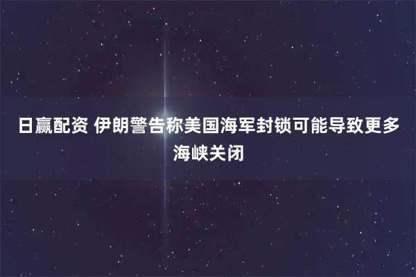日赢配资 伊朗警告称美国海军封锁可能导致更多海峡关闭