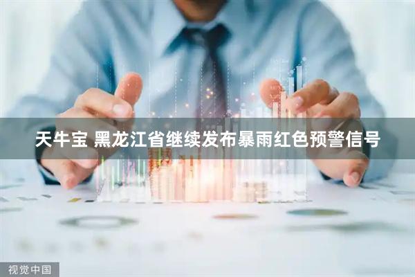 天牛宝 黑龙江省继续发布暴雨红色预警信号