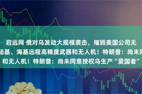 启远网 俄对乌发动大规模袭击，摧毁美国公司无人机工厂！俄方：使用陆基、海基远程高精度武器和无人机！特朗普：尚未同意授权乌生产“爱国者”