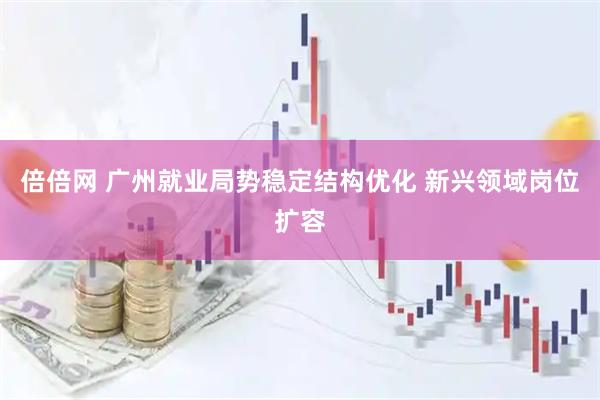倍倍网 广州就业局势稳定结构优化 新兴领域岗位扩容