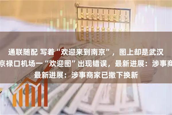 通联随配 写着“欢迎来到南京”，图上却是武汉长江大桥？南京禄口机场一“欢迎图”出现错误，最新进展：涉事商家已撤下换新