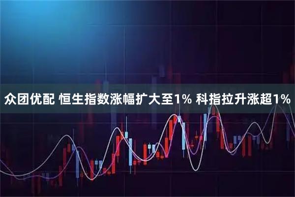 众团优配 恒生指数涨幅扩大至1% 科指拉升涨超1%