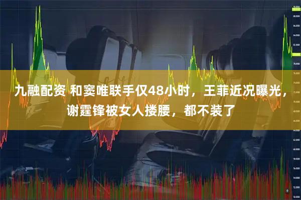 九融配资 和窦唯联手仅48小时，王菲近况曝光，谢霆锋被女人搂腰，都不装了